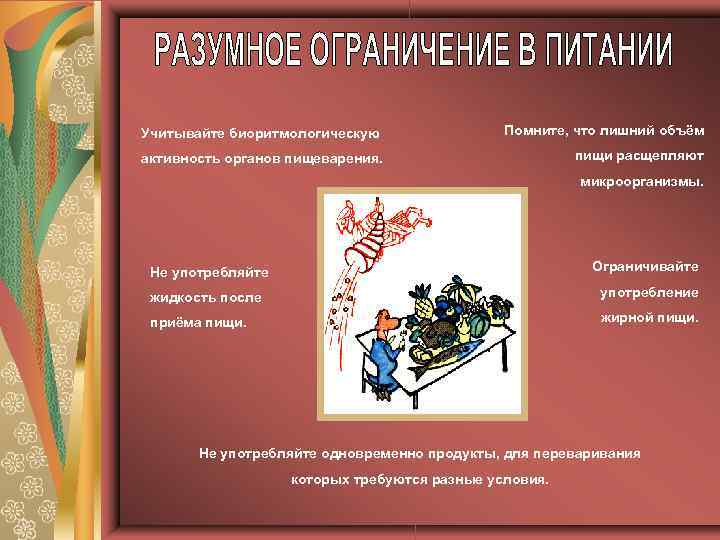 Учитывайте биоритмологическую Помните, что лишний объём активность органов пищеварения. пищи расщепляют микроорганизмы. Не употребляйте