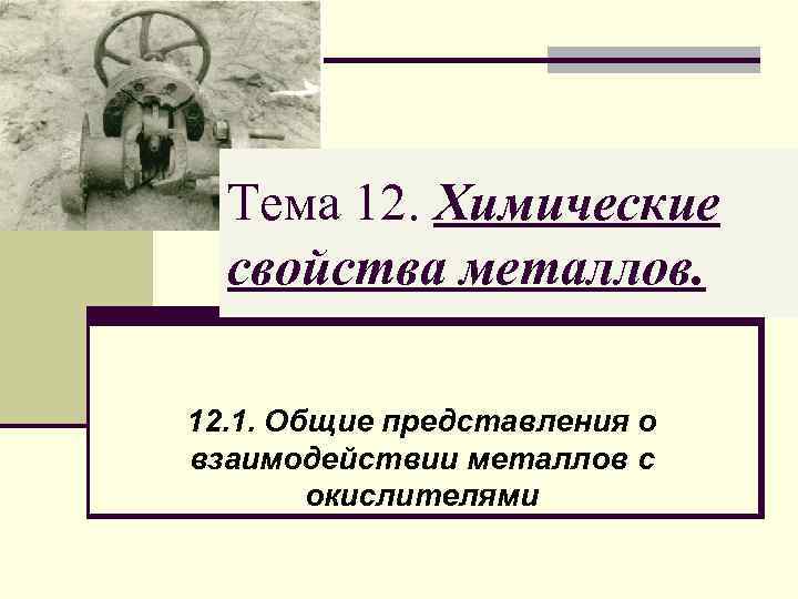 Тема 12. Химические свойства металлов. 12. 1. Общие представления о взаимодействии металлов с окислителями