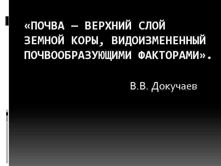  «ПОЧВА — ВЕРХНИЙ СЛОЙ ЗЕМНОЙ КОРЫ, ВИДОИЗМЕНЕННЫЙ ПОЧВООБРАЗУЮЩИМИ ФАКТОРАМИ» . В. В. Докучаев