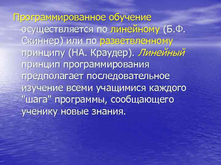 Программированное обучение осуществляется по линейному (Б. Ф. Скиннер) или по разветвленному принципу (НА. Краудер).