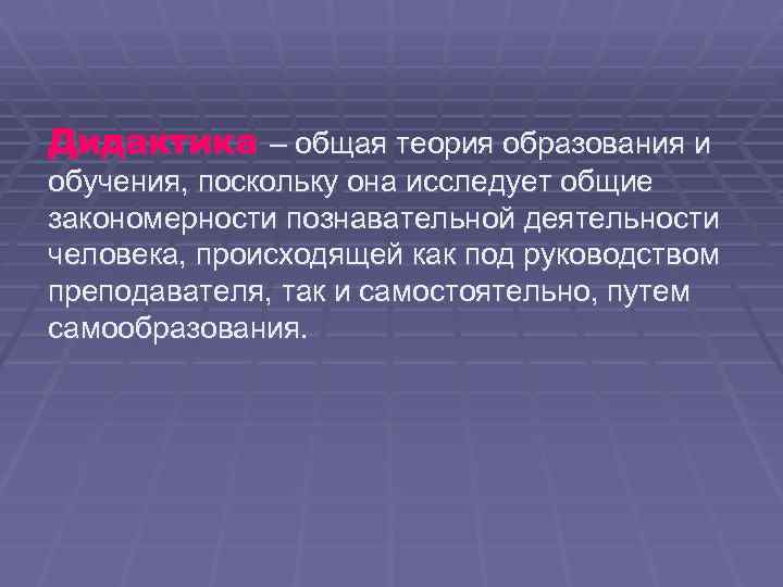Дидактика – общая теория образования и обучения, поскольку она исследует общие закономерности познавательной деятельности