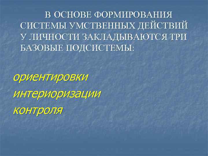 В ОСНОВЕ ФОРМИРОВАНИЯ СИСТЕМЫ УМСТВЕННЫХ ДЕЙСТВИЙ У ЛИЧНОСТИ ЗАКЛАДЫВАЮТСЯ ТРИ БАЗОВЫЕ ПОДСИСТЕМЫ: ориентировки интериоризации