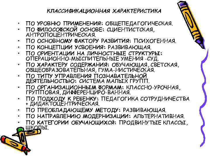 КЛАССИФИКАЦИОННАЯ ХАРАКТЕРИСТИКА • • • ПО УРОВНЮ ПРИМЕНЕНИЯ: ОБЩЕПЕДАГОГИЧЕСКАЯ. ПО ФИЛОСОФСКОЙ ОСНОВЕ: СЦИЕНТИСТСКАЯ, АНТРОПОЦЕНТРИЧЕСКАЯ.