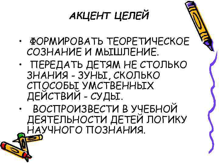 АКЦЕНТ ЦЕЛЕЙ • ФОРМИРОВАТЬ ТЕОРЕТИЧЕСКОЕ СОЗНАНИЕ И МЫШЛЕНИЕ. • ПЕРЕДАТЬ ДЕТЯМ НЕ СТОЛЬКО ЗНАНИЯ