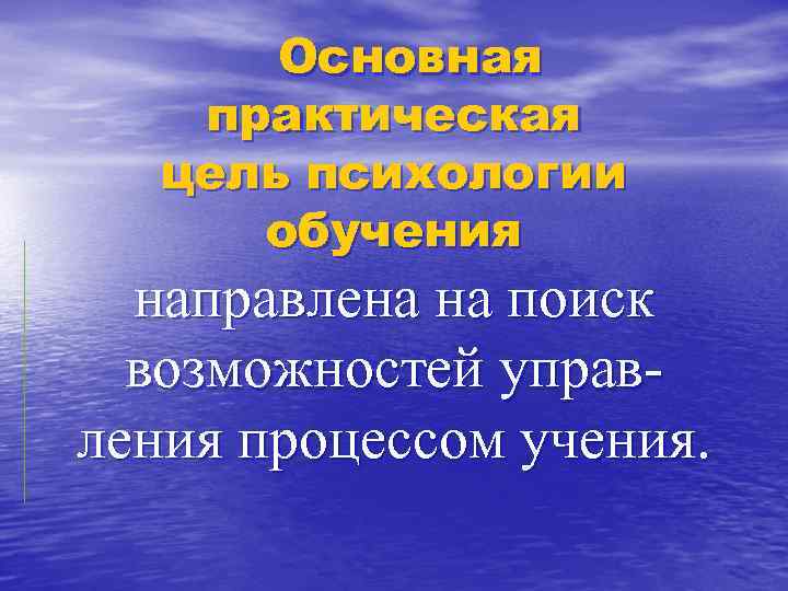 Основная практическая цель психологии обучения направлена на поиск возможностей управ ления процессом учения. 
