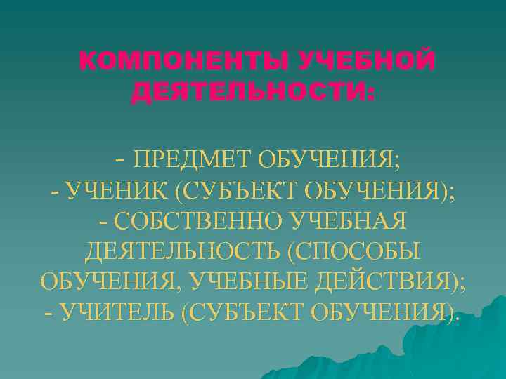 КОМПОНЕНТЫ УЧЕБНОЙ ДЕЯТЕЛЬНОСТИ: ПРЕДМЕТ ОБУЧЕНИЯ; УЧЕНИК (СУБЪЕКТ ОБУЧЕНИЯ); СОБСТВЕННО УЧЕБНАЯ ДЕЯТЕЛЬНОСТЬ (СПОСОБЫ ОБУЧЕНИЯ, УЧЕБНЫЕ