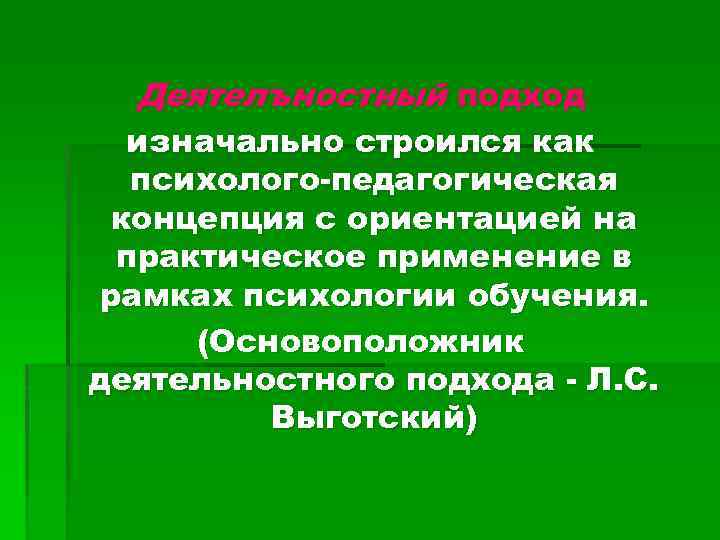 Деятелъностный подход изначально строился как психолого-педагогическая концепция с ориентацией на практическое применение в рамках