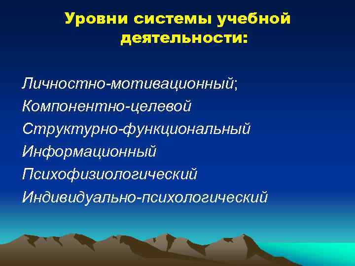 Уровни системы учебной деятельности: Личностно-мотивационный; Компонентно-целевой Структурно-функциональный Информационный Психофизиологический Индивидуально-психологический 