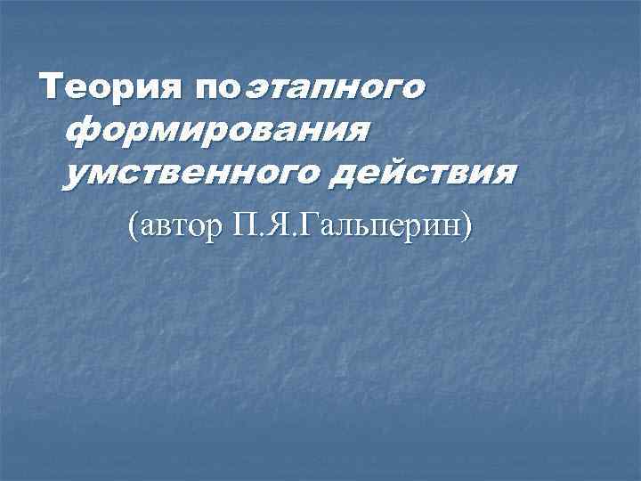 Теория поэтапного формирования умственного действия (автор П. Я. Гальперин) 