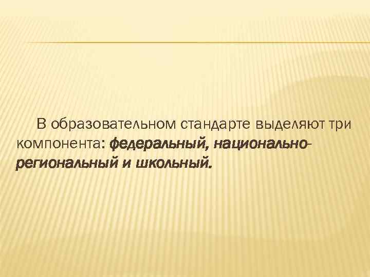 В образовательном стандарте выделяют три компонента: федеральный, национальнорегиональный и школьный. 