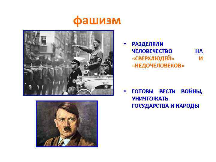 фашизм • РАЗДЕЛЯЛИ ЧЕЛОВЕЧЕСТВО «СВЕРХЛЮДЕЙ» «НЕДОЧЕЛОВЕКОВ» НА И • ГОТОВЫ ВЕСТИ ВОЙНЫ, УНИЧТОЖАТЬ ГОСУДАРСТВА