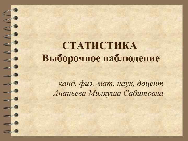 СТАТИСТИКА Выборочное наблюдение канд. физ. -мат. наук, доцент Ананьева Миляуша Сабитовна 