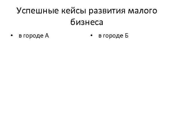 Успешные кейсы развития малого бизнеса • в городе А • в городе Б 