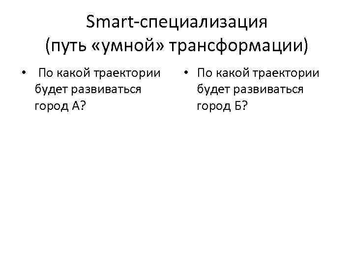 Smart-специализация (путь «умной» трансформации) • По какой траектории будет развиваться город А? • По