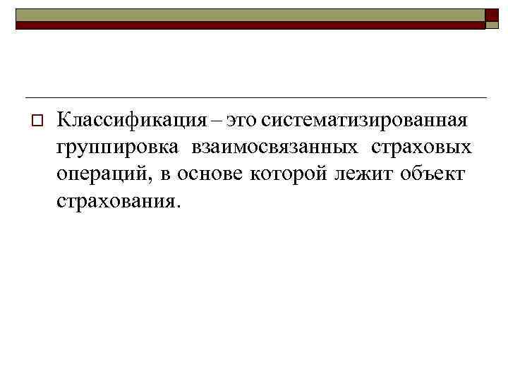 o Классификация – это систематизированная группировка взаимосвязанных страховых операций, в основе которой лежит объект