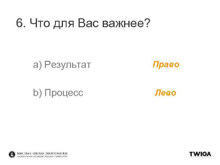 6. Что для Вас важнее? a) Результат Право b) Процесс Лево 