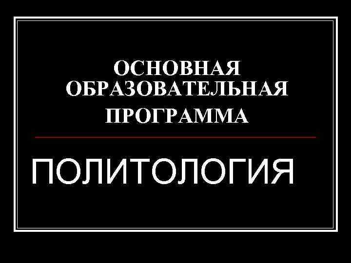 ОСНОВНАЯ ОБРАЗОВАТЕЛЬНАЯ ПРОГРАММА ПОЛИТОЛОГИЯ 