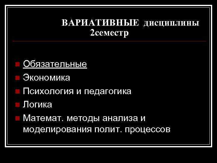 ВАРИАТИВНЫЕ дисциплины 2 семестр Обязательные n Экономика n Психология и педагогика n Логика n
