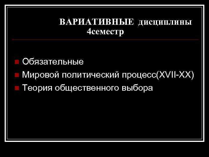 ВАРИАТИВНЫЕ дисциплины 4 семестр Обязательные n Мировой политический процесс(XVII-XX) n Теория общественного выбора n