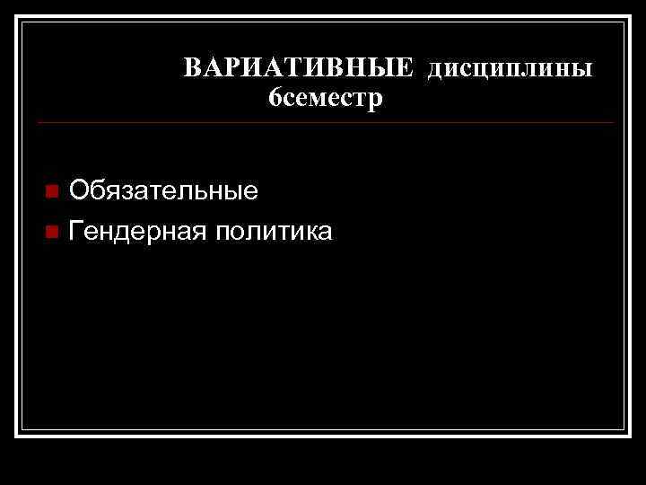 ВАРИАТИВНЫЕ дисциплины 6 семестр Обязательные n Гендерная политика n 