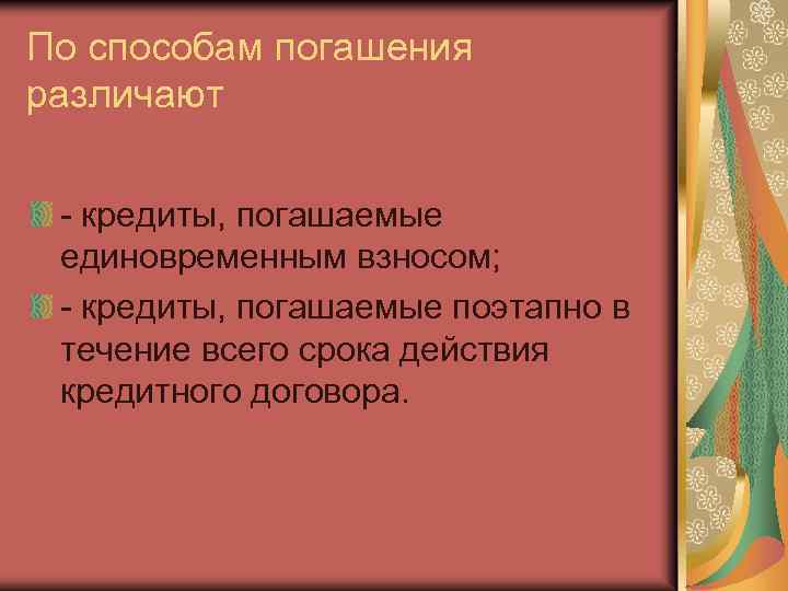 По способам погашения различают - кредиты, погашаемые единовременным взносом; - кредиты, погашаемые поэтапно в