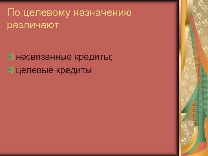 По целевому назначению различают несвязанные кредиты; целевые кредиты 