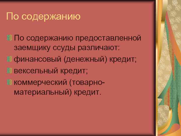 По содержанию предоставленной заемщику ссуды различают: финансовый (денежный) кредит; вексельный кредит; коммерческий (товарноматериальный) кредит.