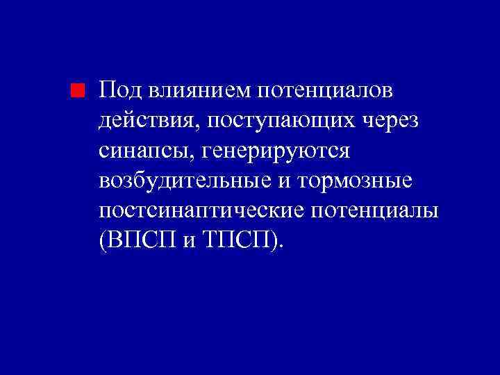 Под влиянием потенциалов действия, поступающих через синапсы, генерируются возбудительные и тормозные постсинаптические потенциалы (ВПСП