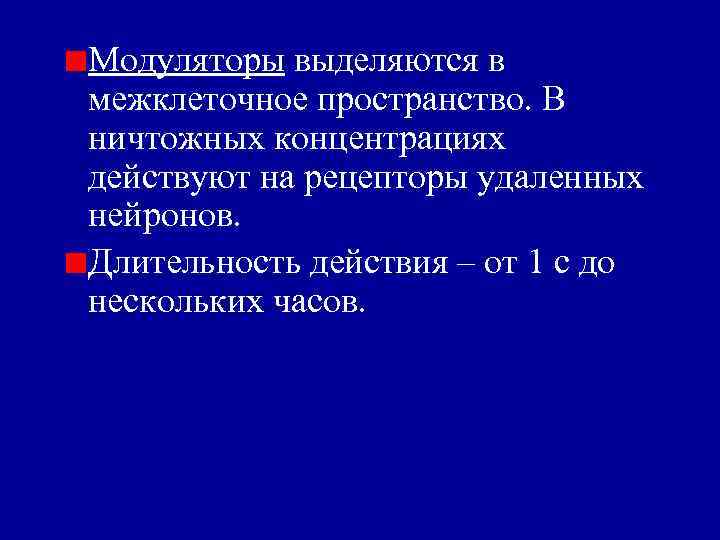 Модуляторы выделяются в межклеточное пространство. В ничтожных концентрациях действуют на рецепторы удаленных нейронов. Длительность