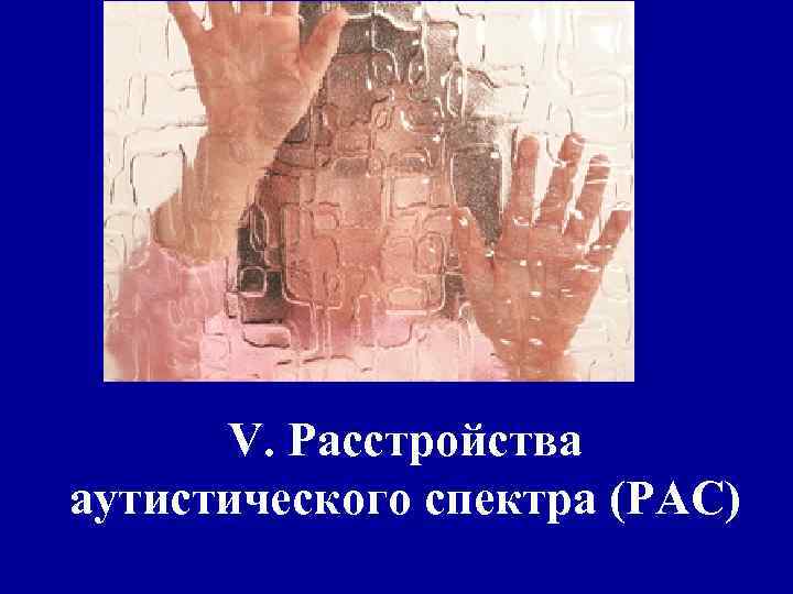 V. Расстройства аутистического спектра (РАС) 