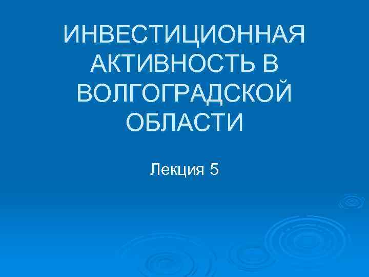 ИНВЕСТИЦИОННАЯ АКТИВНОСТЬ В ВОЛГОГРАДСКОЙ ОБЛАСТИ Лекция 5 