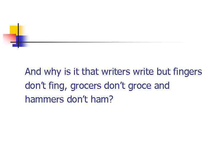  And why is it that writers write but fingers don’t fing, grocers don’t