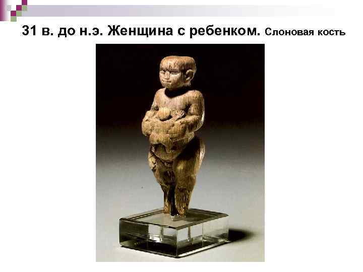 31 в. до н. э. Женщина с ребенком. Слоновая кость 