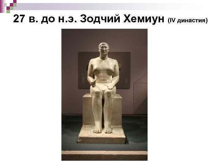 27 в. до н. э. Зодчий Хемиун (IV династия) 