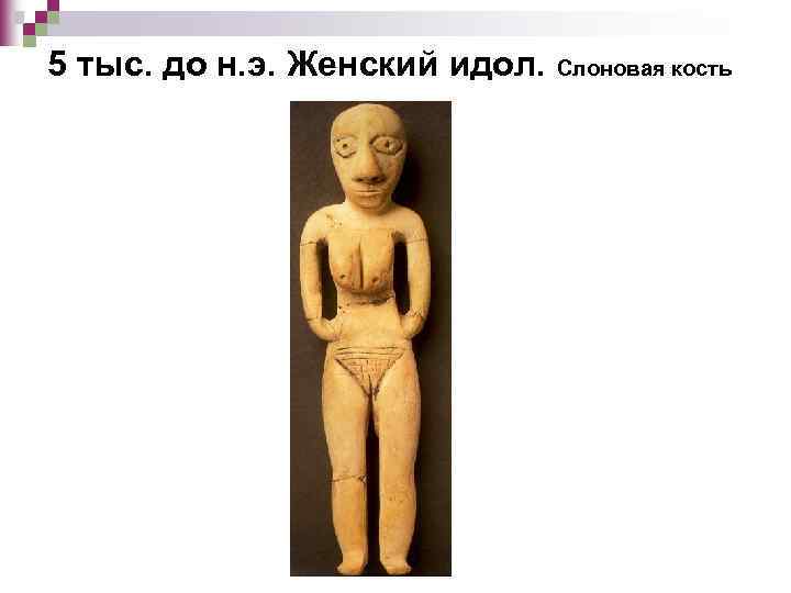 5 тыс. до н. э. Женский идол. Слоновая кость 