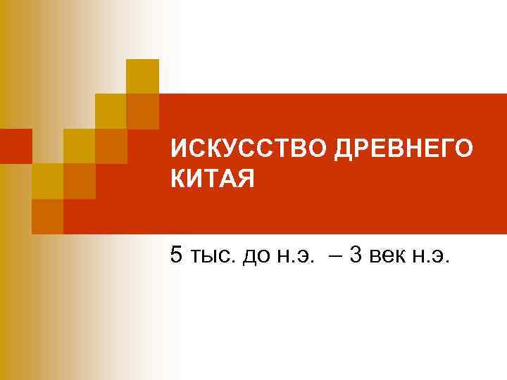 ИСКУССТВО ДРЕВНЕГО КИТАЯ 5 тыс. до н. э. – 3 век н. э. 