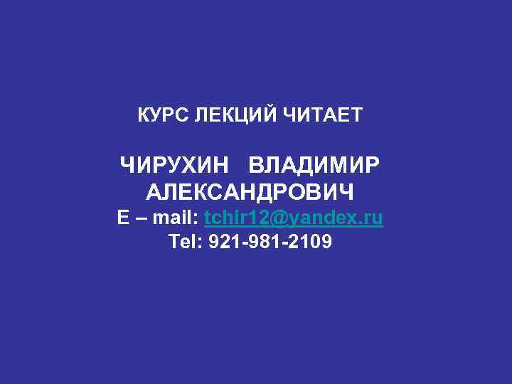 КУРС ЛЕКЦИЙ ЧИТАЕТ ЧИРУХИН ВЛАДИМИР АЛЕКСАНДРОВИЧ E – mail: tchir 12@yandex. ru Tel: 921
