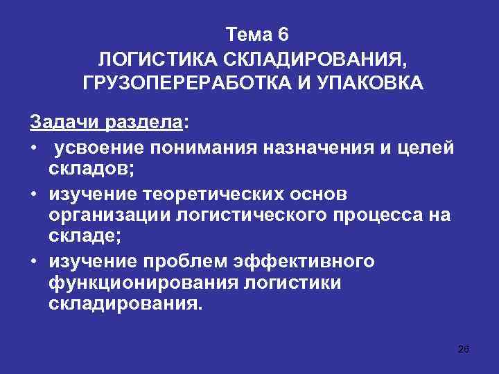 Тема 6 ЛОГИСТИКА СКЛАДИРОВАНИЯ, ГРУЗОПЕРЕРАБОТКА И УПАКОВКА Задачи раздела: • усвоение понимания назначения и