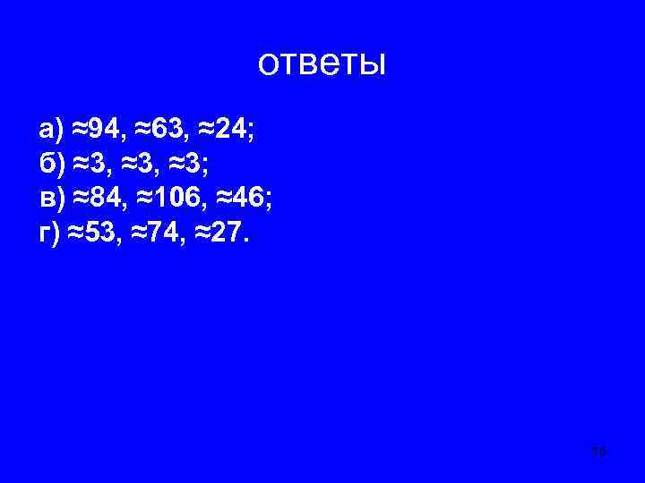 ответы а) ≈94, ≈63, ≈24; б) ≈3, ≈3; в) ≈84, ≈106, ≈46; г) ≈53,