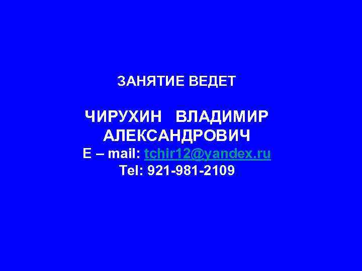 ЗАНЯТИЕ ВЕДЕТ ЧИРУХИН ВЛАДИМИР АЛЕКСАНДРОВИЧ E – mail: tchir 12@yandex. ru Tel: 921 -981