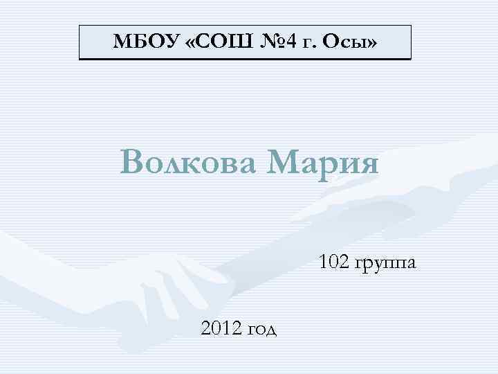 МБОУ «СОШ № 4 г. Осы» Волкова Мария 102 группа 2012 год 