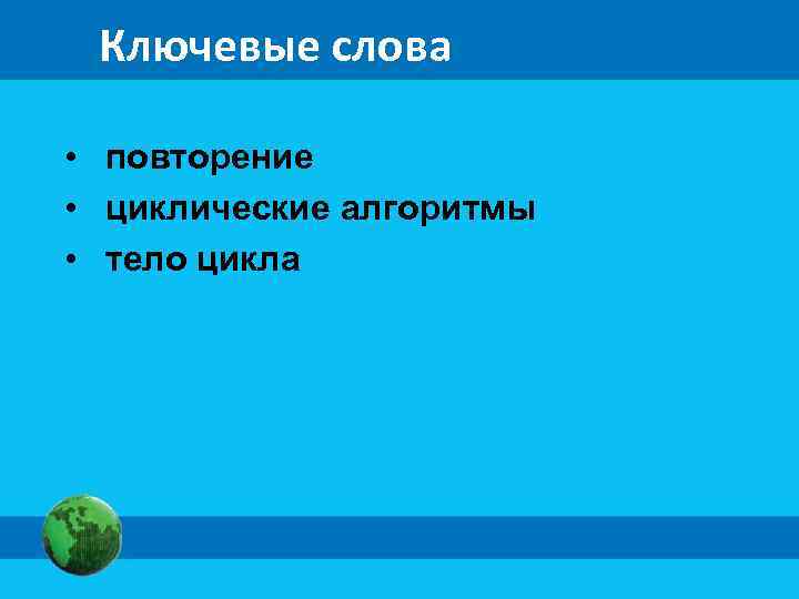Ключевые слова • повторение • циклические алгоритмы • тело цикла 