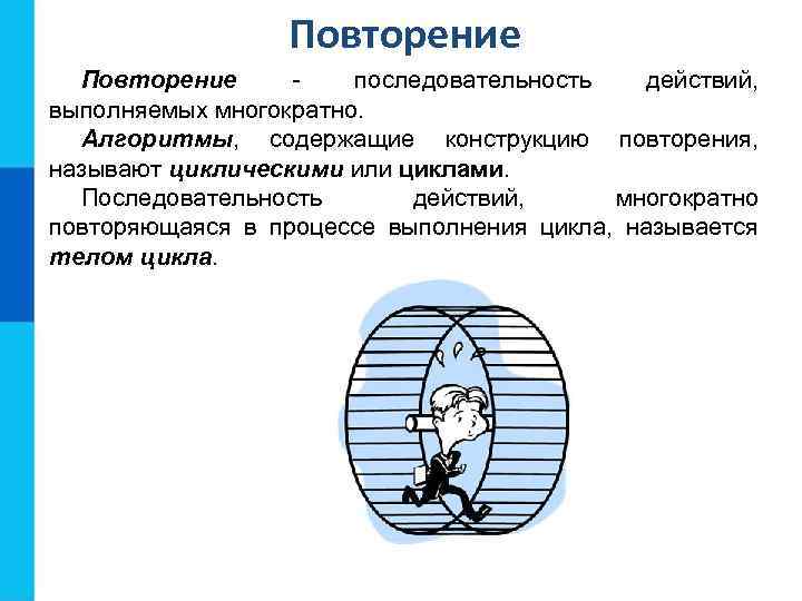 Повторение последовательность действий, выполняемых многократно. Алгоритмы, содержащие конструкцию повторения, называют циклическими или циклами. Последовательность