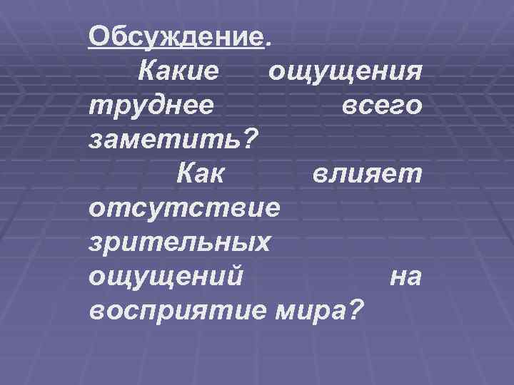 Обсуждение. Какие ощущения труднее всего заметить? Как влияет отсутствие зрительных ощущений на восприятие мира?