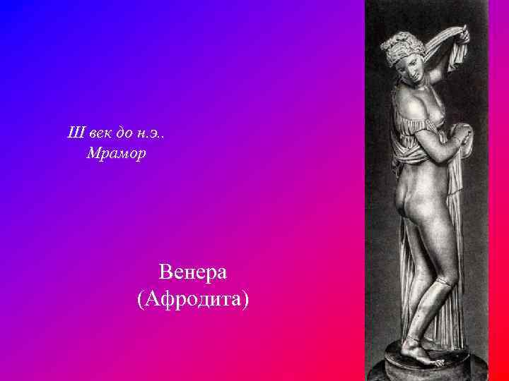 III век до н. э. . Мрамор Венера (Афродита) 
