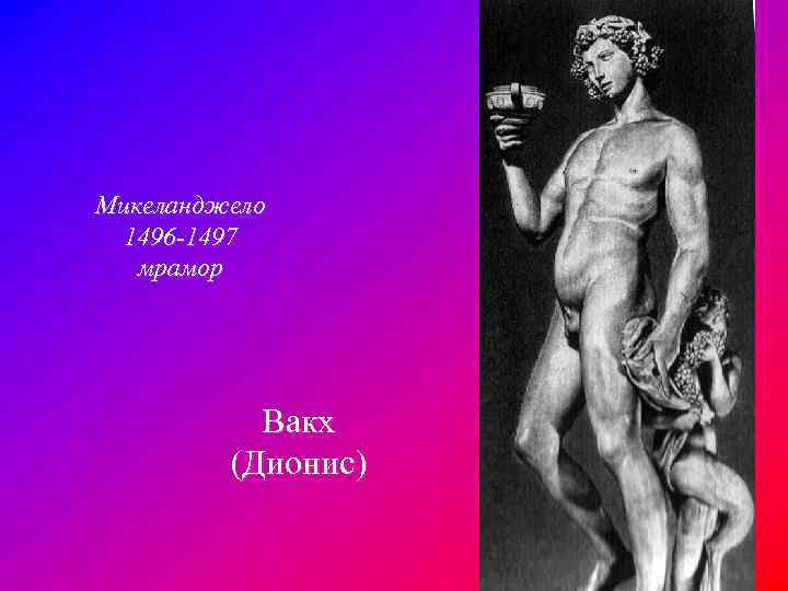 Микеланджело 1496 -1497 мрамор Вакх (Дионис) 