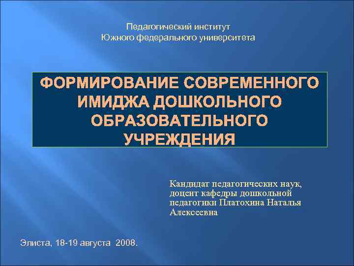 Педагогический институт Южного федерального университета ФОРМИРОВАНИЕ СОВРЕМЕННОГО ИМИДЖА ДОШКОЛЬНОГО ОБРАЗОВАТЕЛЬНОГО УЧРЕЖДЕНИЯ Кандидат педагогических наук,