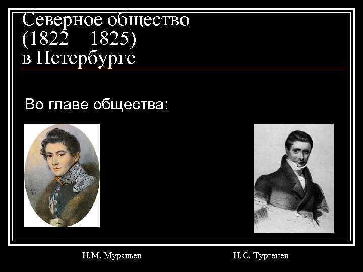 Северное общество (1822— 1825) в Петербурге Во главе общества: Н. М. Муравьев Н. С.
