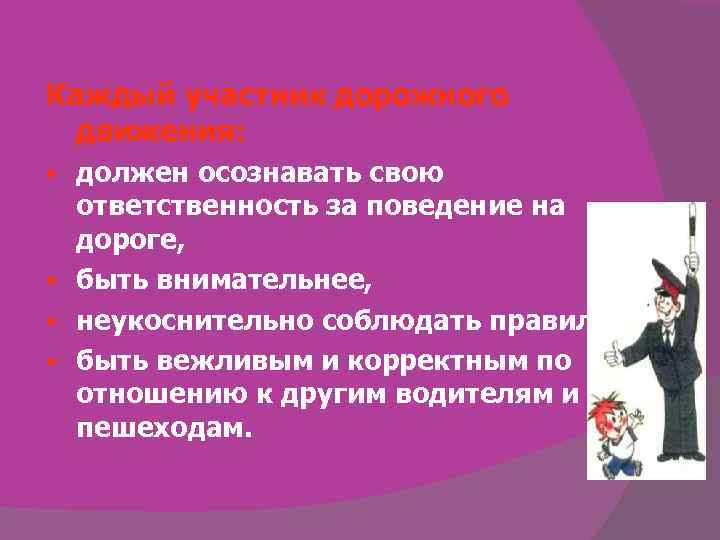 Каждый участник дорожного движения: должен осознавать свою ответственность за поведение на дороге, § быть