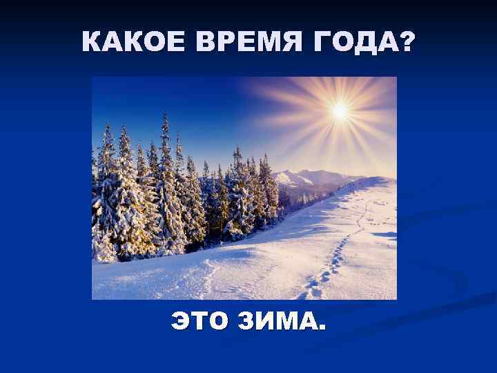 КАКОЕ ВРЕМЯ ГОДА? ЭТО ЗИМА. 